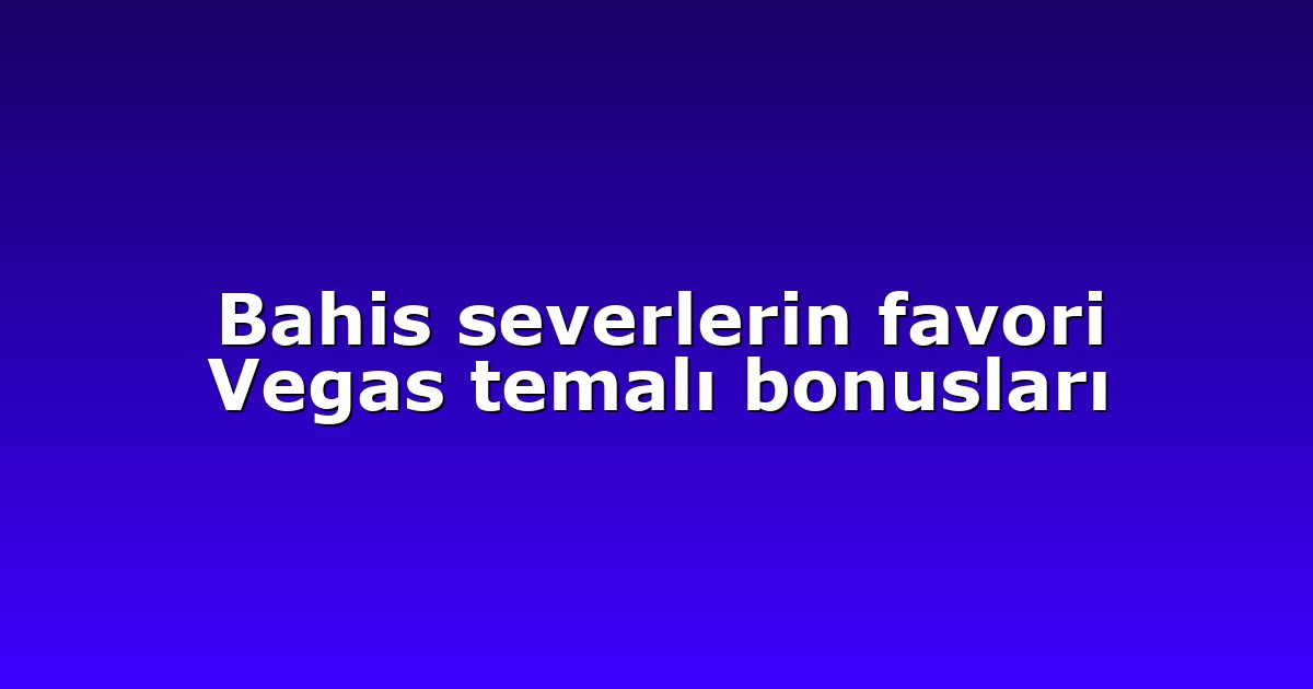 Bahis severlerin favori Vegas temalı bonusları