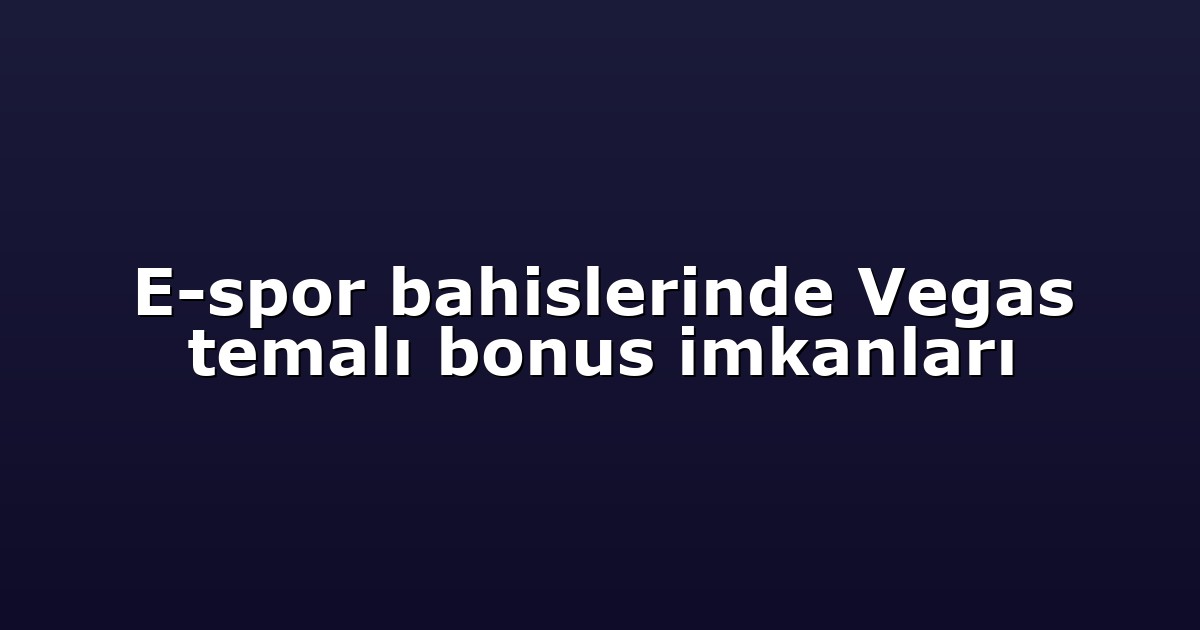 E-spor bahislerinde Vegas temalı bonus imkanları