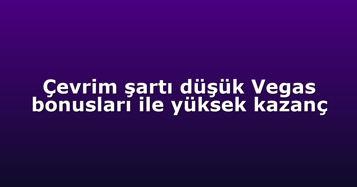 Çevrim şartı düşük Vegas bonusları ile yüksek kazanç