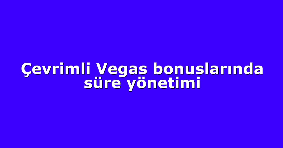 Çevrimli Vegas bonuslarında süre yönetimi