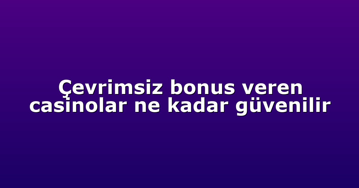 Çevrimsiz bonus veren casinolar ne kadar güvenilir