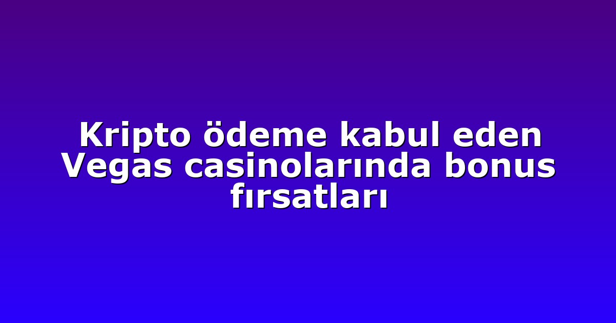 Kripto ödeme kabul eden Vegas casinolarında bonus fırsatları