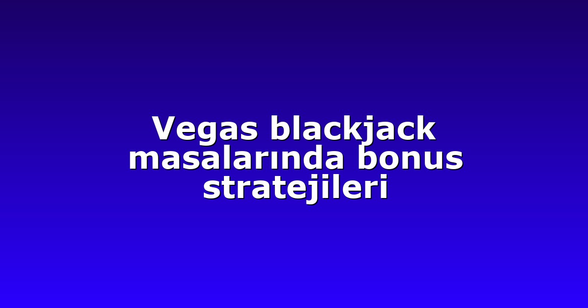Vegas blackjack masalarında bonus stratejileri