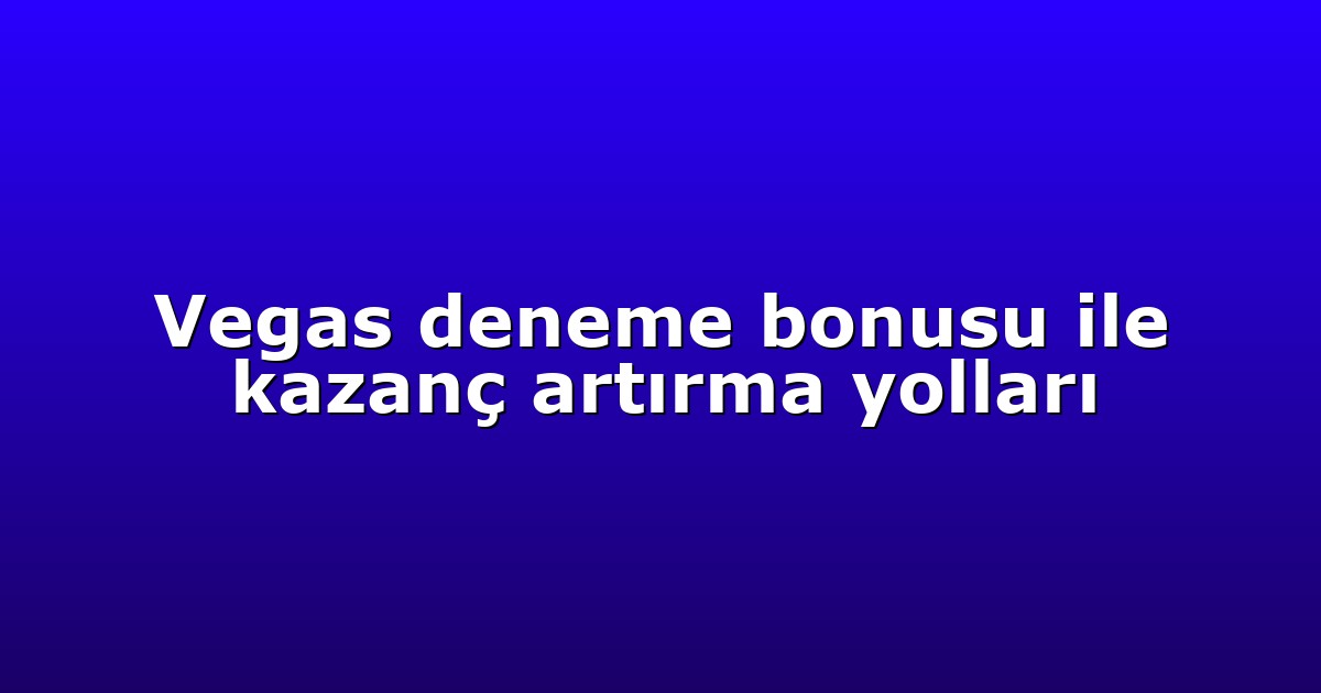 Vegas deneme bonusu ile kazanç artırma yolları