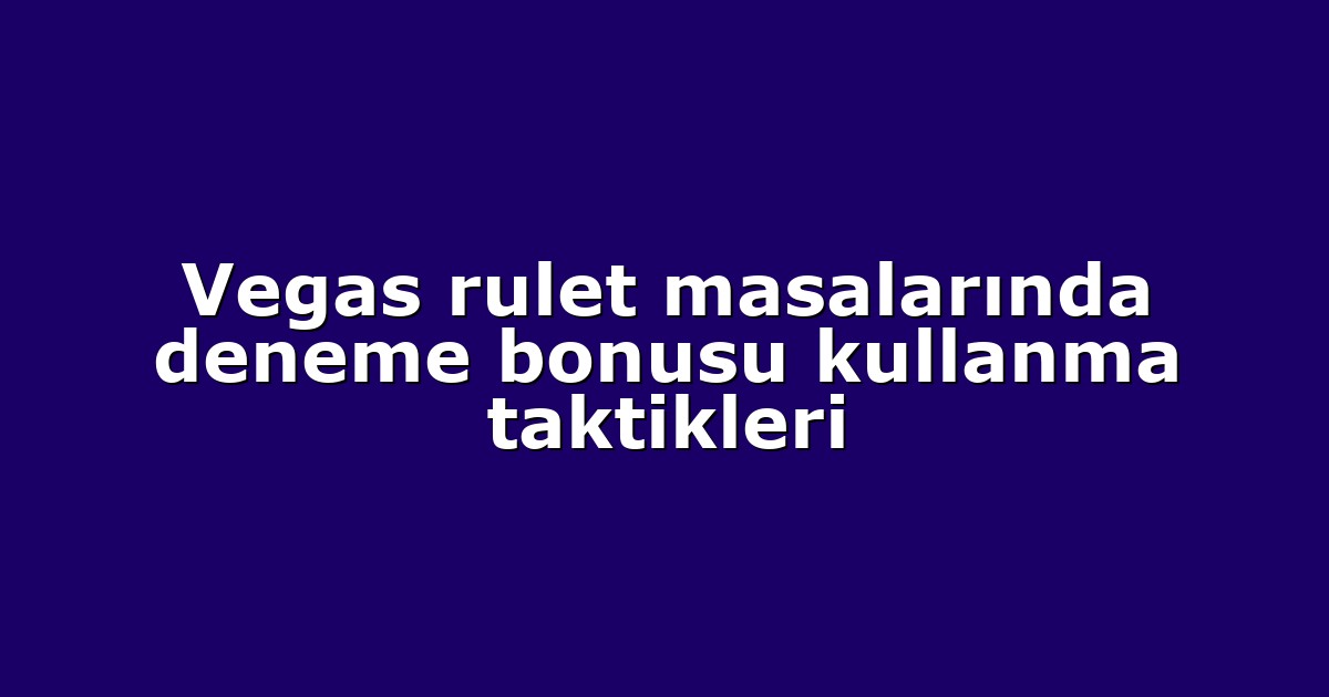 Vegas rulet masalarında deneme bonusu kullanma taktikleri