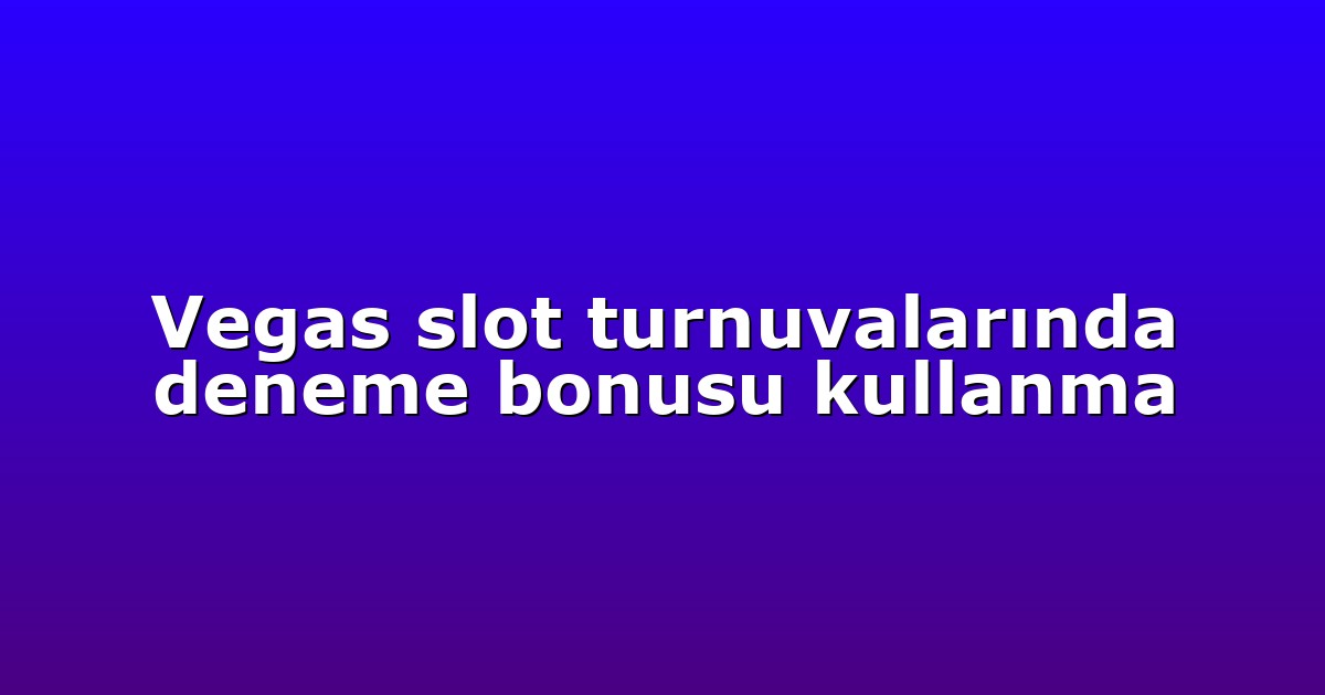 Vegas slot turnuvalarında deneme bonusu kullanma