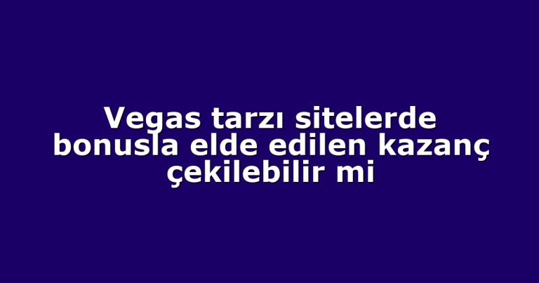 Vegas tarzı sitelerde bonusla elde edilen kazanç çekilebilir mi