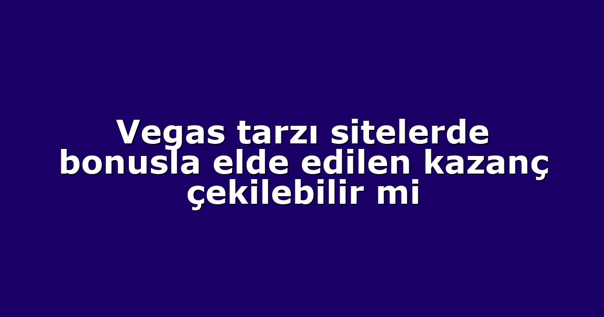 Vegas tarzı sitelerde bonusla elde edilen kazanç çekilebilir mi
