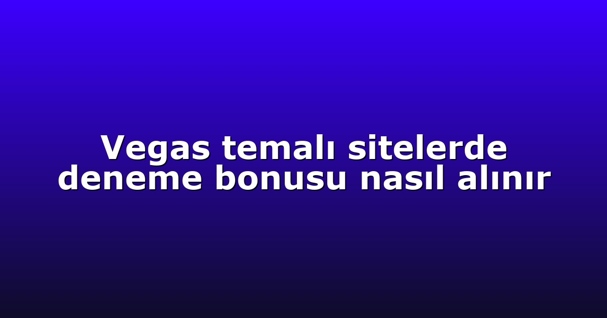 Vegas temalı sitelerde deneme bonusu nasıl alınır