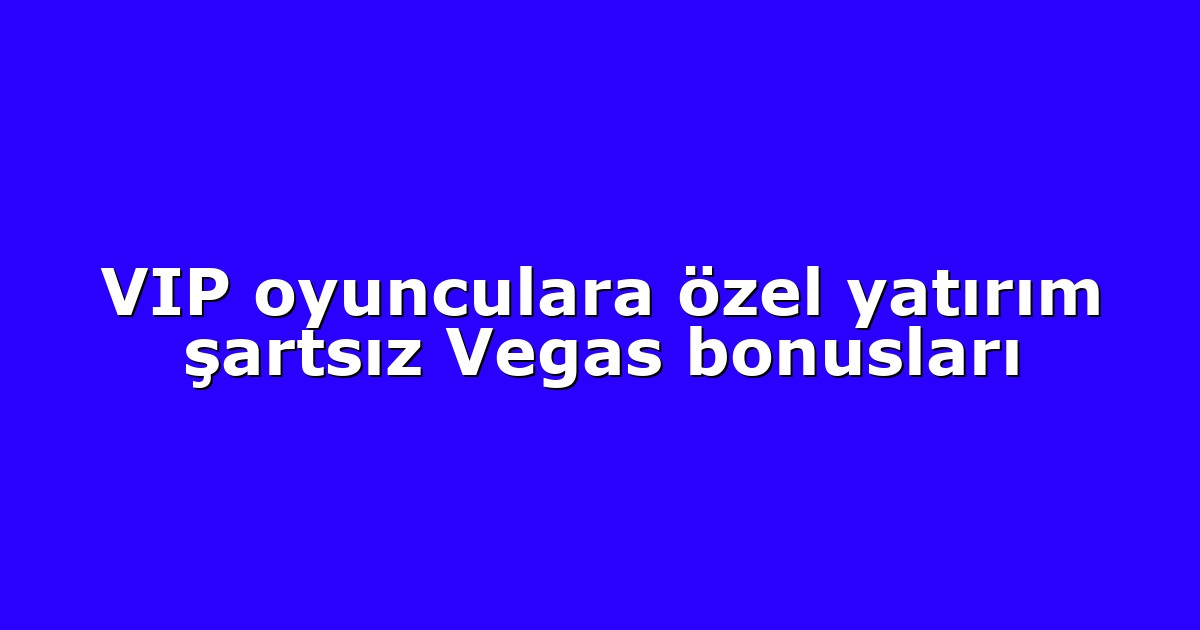 VIP oyunculara özel yatırım şartsız Vegas bonusları