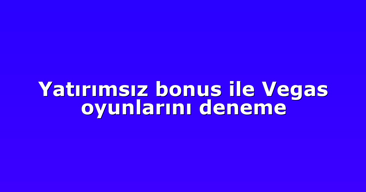 Yatırımsız bonus ile Vegas oyunlarını deneme
