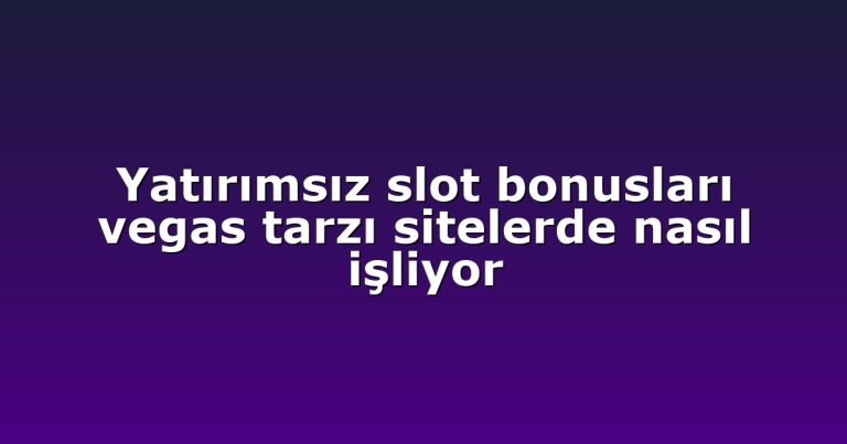 Yatırımsız slot bonusları vegas tarzı sitelerde nasıl işliyor