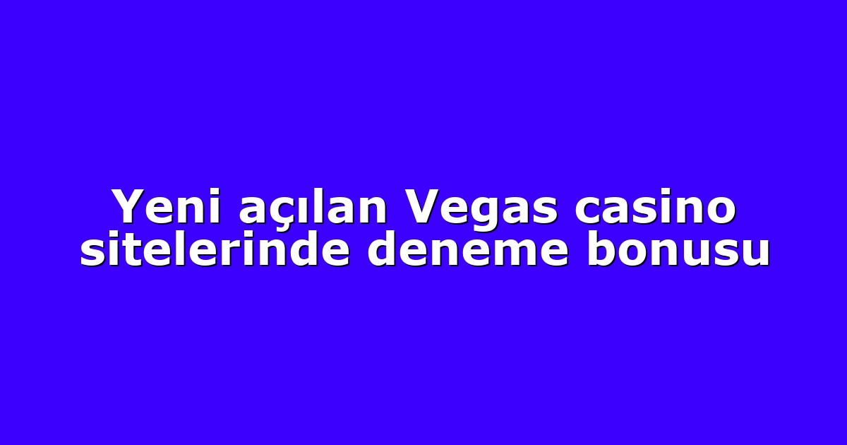 Yeni açılan Vegas casino sitelerinde deneme bonusu