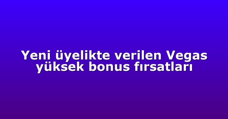 Yeni üyelikte verilen Vegas yüksek bonus fırsatları
