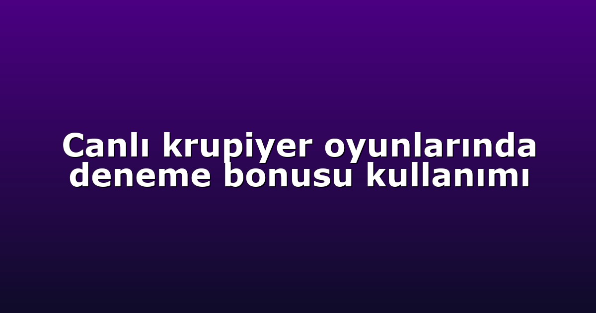 Canlı krupiyer oyunlarında deneme bonusu kullanımı