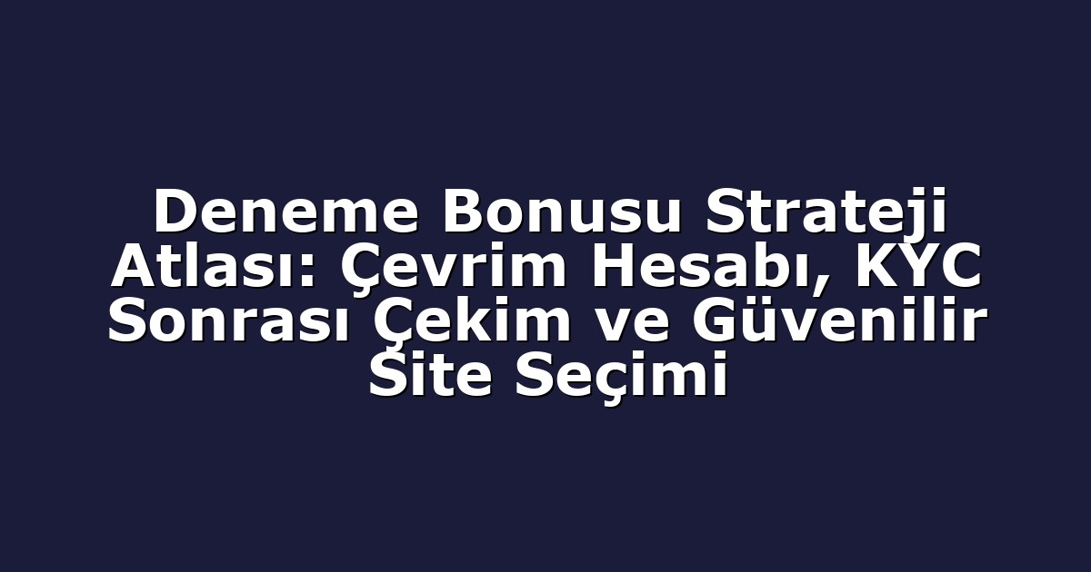 Deneme Bonusu Strateji Atlası: Çevrim Hesabı, KYC Sonrası Çekim ve Güvenilir Site Seçimi