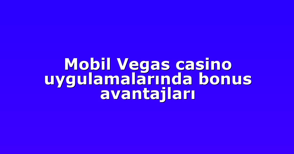 Mobil Vegas casino uygulamalarında bonus avantajları