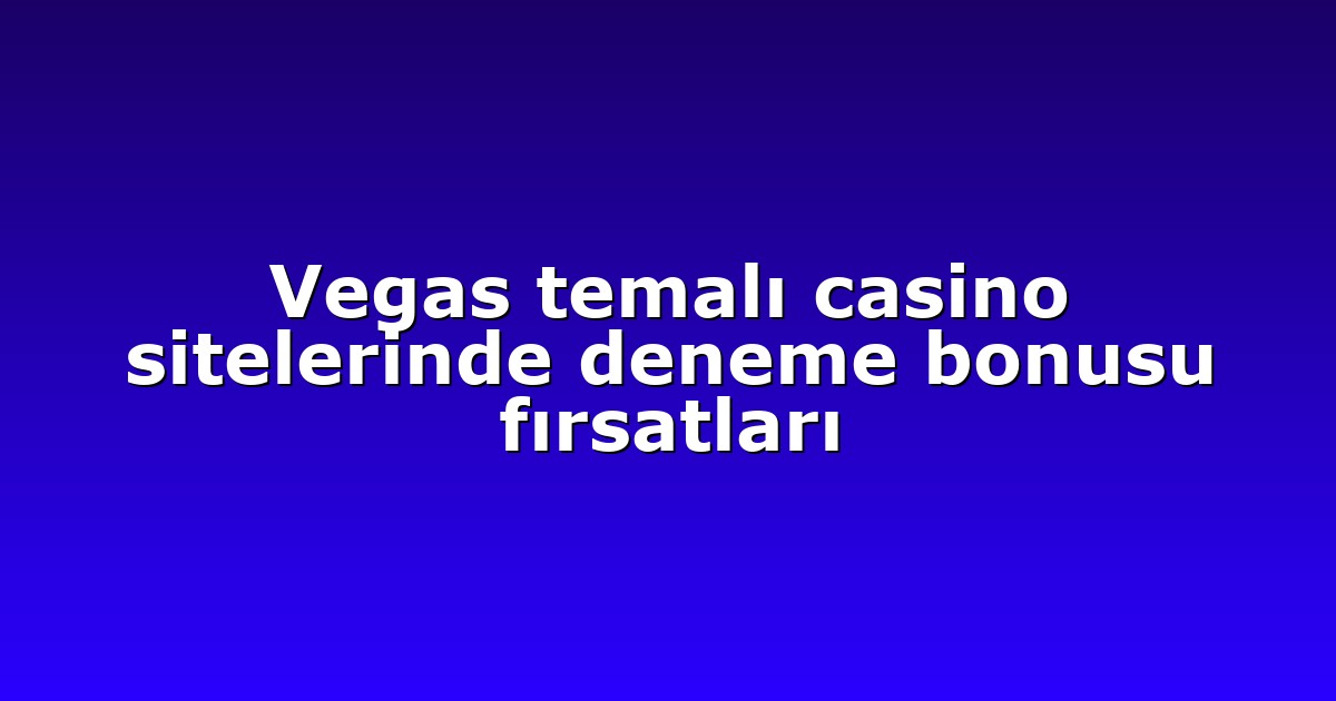 Vegas temalı casino sitelerinde deneme bonusu fırsatları